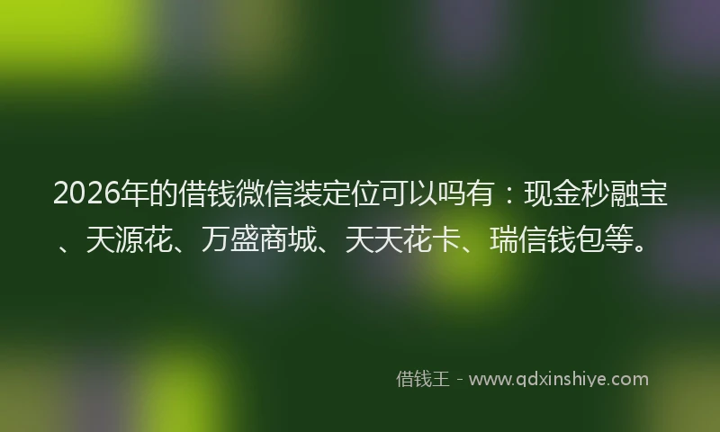 2026年的借钱微信装定位可以吗有:现金秒融宝、天源花、万盛商城、天天花卡、瑞信钱包等。