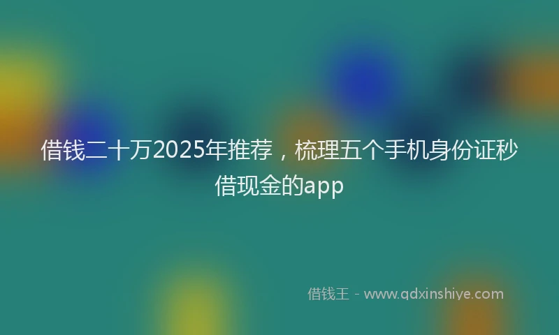 借钱二十万2025年推荐，梳理五个手机身份证秒借现金的app