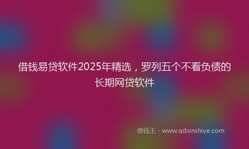 借钱易贷软件2025年精选，罗列五个不看负债的长期网贷软件