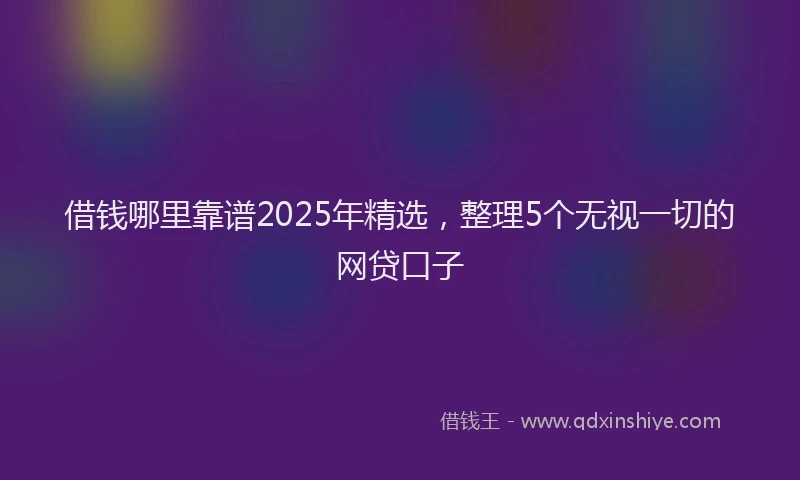 借钱哪里靠谱2025年精选，整理5个无视一切的网贷口子