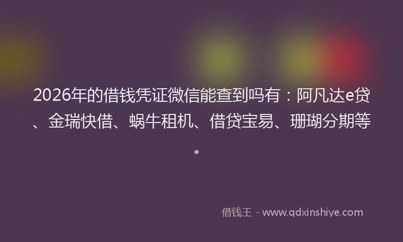 2026年的借钱凭证微信能查到吗有:阿凡达e贷、金瑞快借、蜗牛租机、借贷宝易、珊瑚分期等。