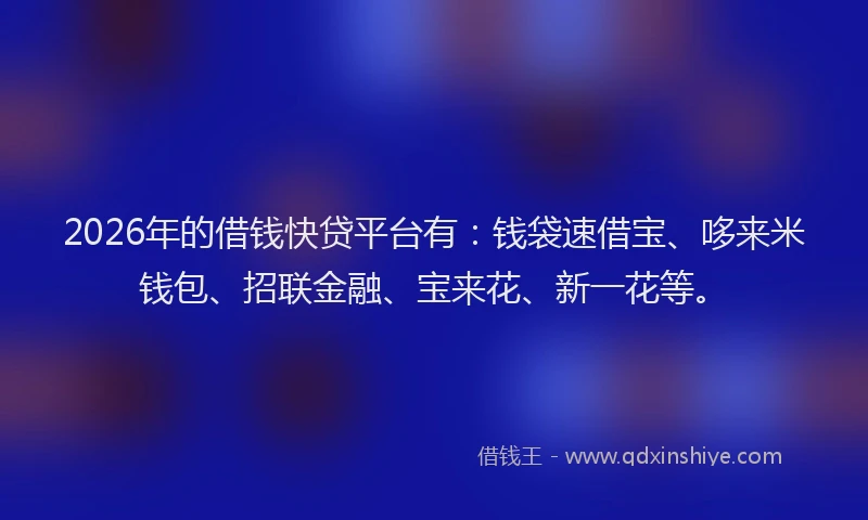 2026年的借钱快贷平台有:钱袋速借宝、哆来米钱包、招联金融、宝来花、新一花等。