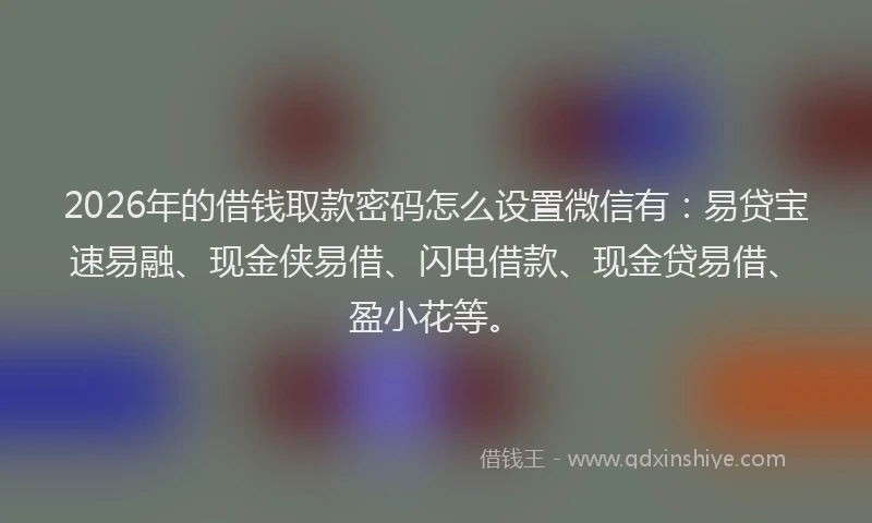 2026年的借钱取款密码怎么设置微信有：易贷宝速易融、现金侠易借、闪电借款、现金贷易借、盈小花等。