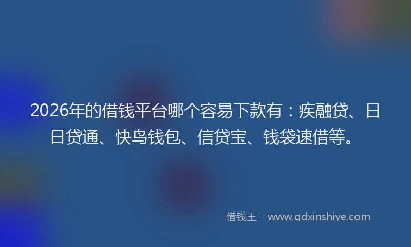 2026年的借钱平台哪个容易下款有：疾融贷、日日贷通、快鸟钱包、信贷宝、钱袋速借等。