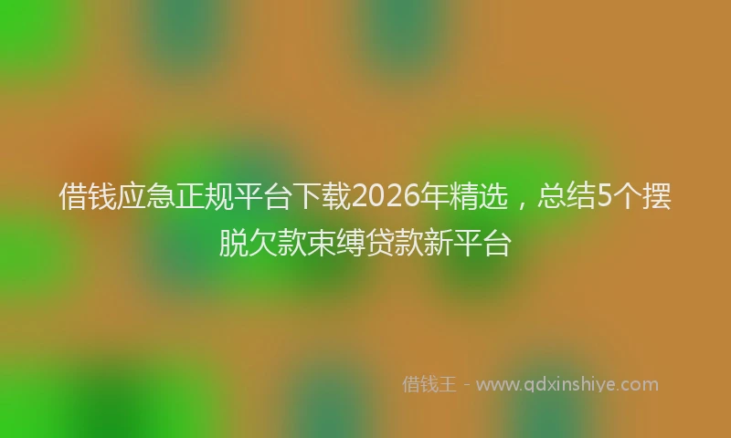 借钱应急正规平台下载2026年精选，总结5个摆脱欠款束缚贷款新平台