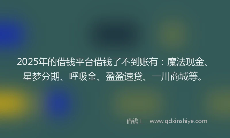 2025年的借钱平台借钱了不到账有：魔法现金、星梦分期、呼吸金、盈盈速贷、一川商城等。