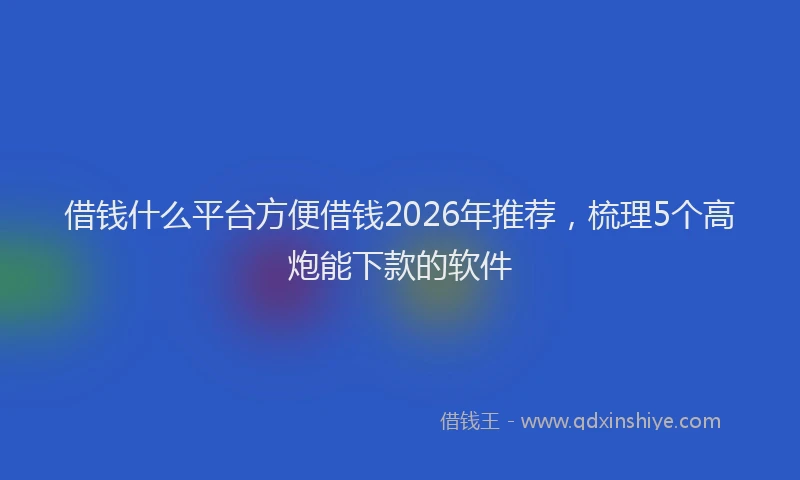 借钱什么平台方便借钱2026年推荐，梳理5个高炮能下款的软件