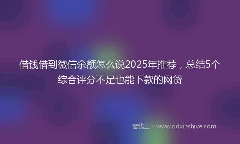 借钱借到微信余额怎么说2025年推荐，总结5个综合评分不足也能下款的网贷