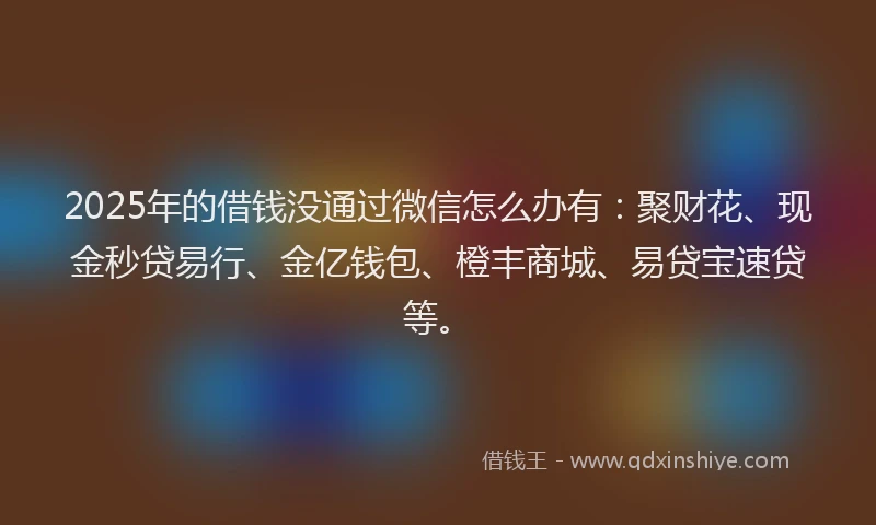 2025年的借钱没通过微信怎么办有：聚财花、现金秒贷易行、金亿钱包、橙丰商城、易贷宝速贷等。