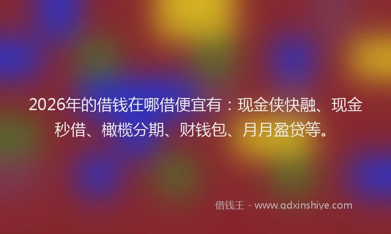 2026年的借钱在哪借便宜有：现金侠快融、现金秒借、橄榄分期、财钱包、月月盈贷等。