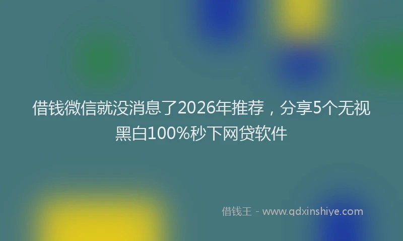 借钱微信就没消息了2026年推荐，分享5个无视黑白100%秒下网贷软件