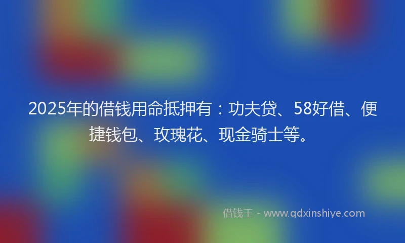 2025年的借钱用命抵押有：功夫贷、58好借、便捷钱包、玫瑰花、现金骑士等。