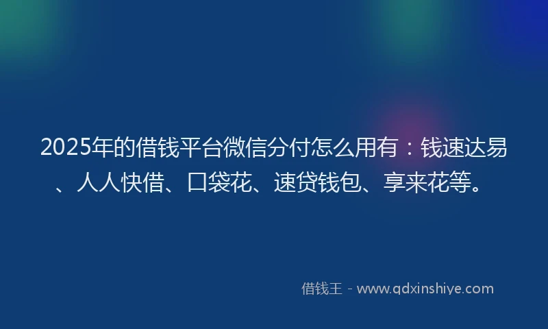 2025年的借钱平台微信分付怎么用有：钱速达易、人人快借、口袋花、速贷钱包、享来花等。