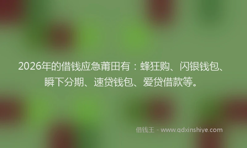 2026年的借钱应急莆田有：蜂狂购、闪银钱包、瞬下分期、速贷钱包、爱贷借款等。