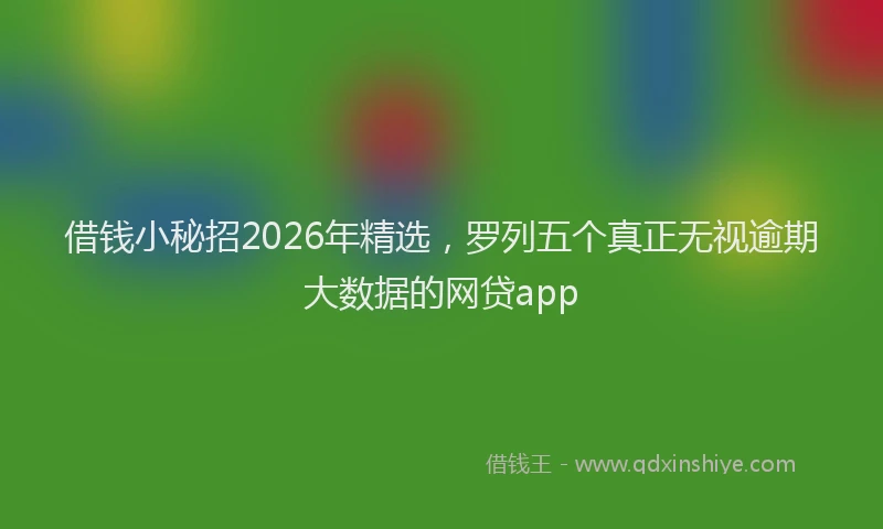 借钱小秘招2026年精选，罗列五个真正无视逾期大数据的网贷app
