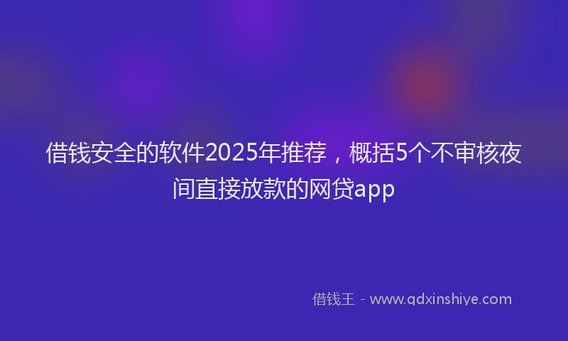 借钱安全的软件2025年推荐，概括5个不审核夜间直接放款的网贷app