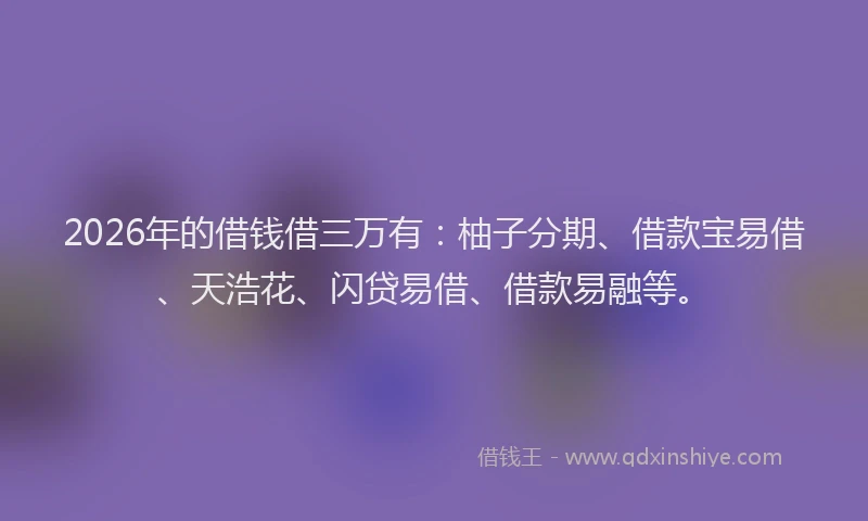 2026年的借钱借三万有:柚子分期、借款宝易借、天浩花、闪贷易借、借款易融等。