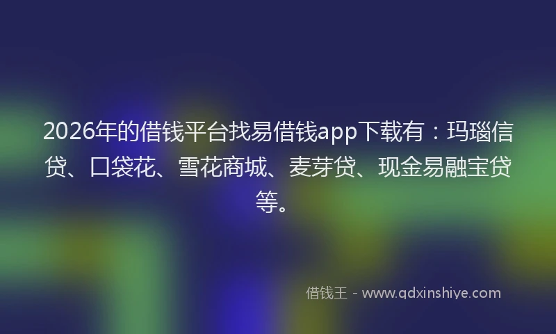 2026年的借钱平台找易借钱app下载有：玛瑙信贷、口袋花、雪花商城、麦芽贷、现金易融宝贷等。