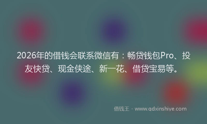 2026年的借钱会联系微信有：畅贷钱包Pro、投友快贷、现金侠途、新一花、借贷宝易等。