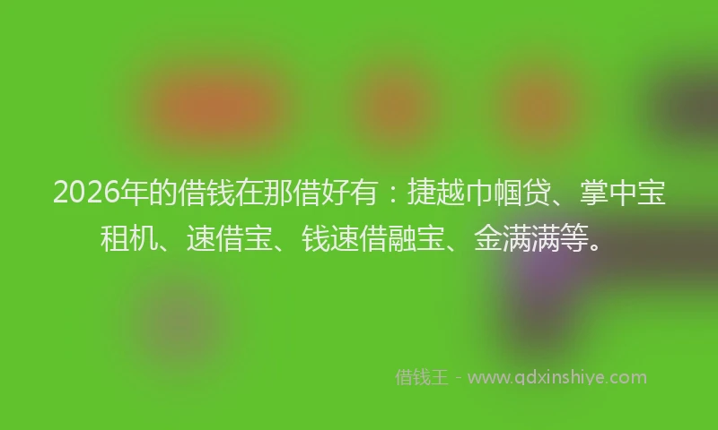 2026年的借钱在那借好有:捷越巾帼贷、掌中宝租机、速借宝、钱速借融宝、金满满等。