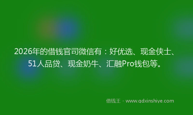 2026年的借钱官司微信有：好优选、现金侠士、51人品贷、现金奶牛、汇融Pro钱包等。