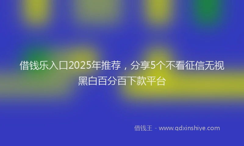 借钱乐入口2025年推荐，分享5个不看征信无视黑白百分百下款平台