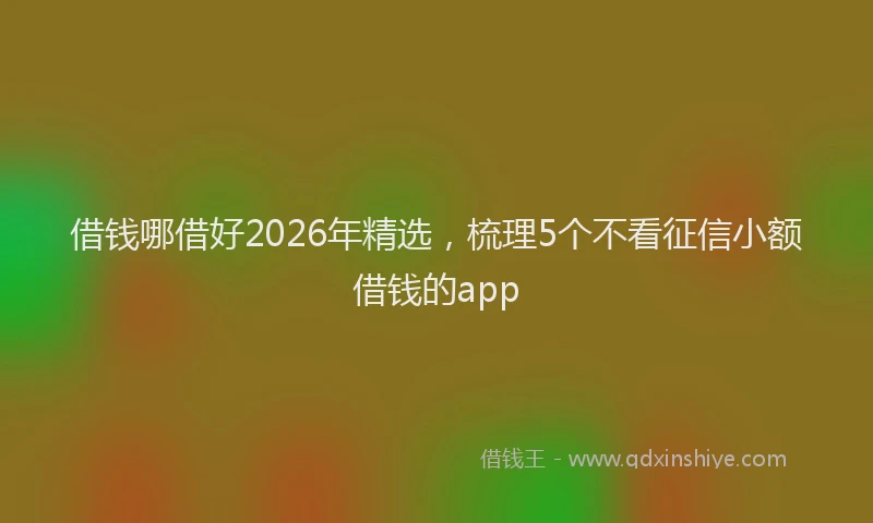 借钱哪借好2026年精选,梳理5个不看征信小额借钱的app