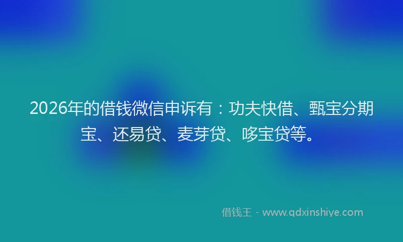 2026年的借钱微信申诉有:功夫快借、甄宝分期宝、还易贷、麦芽贷、哆宝贷等。