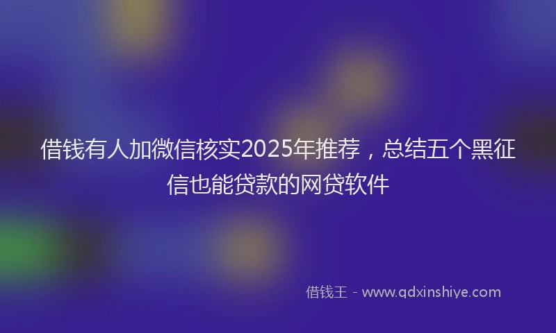 借钱有人加微信核实2025年推荐，总结五个黑征信也能贷款的网贷软件