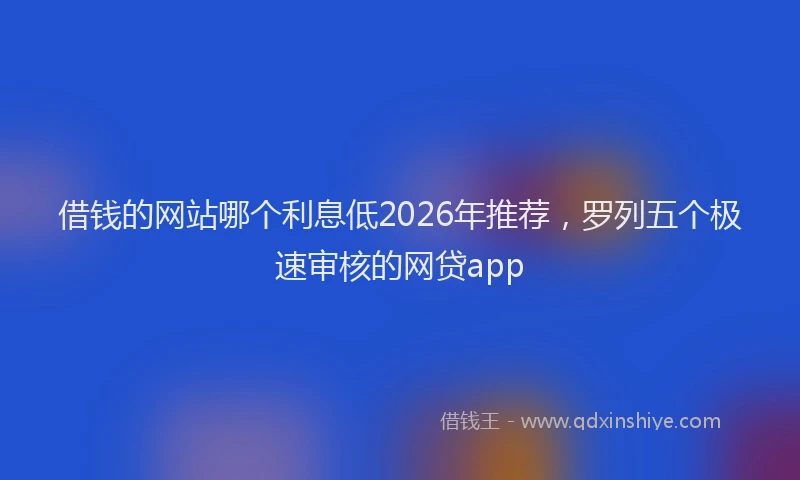 借钱的网站哪个利息低2026年推荐,罗列五个极速审核的网贷app