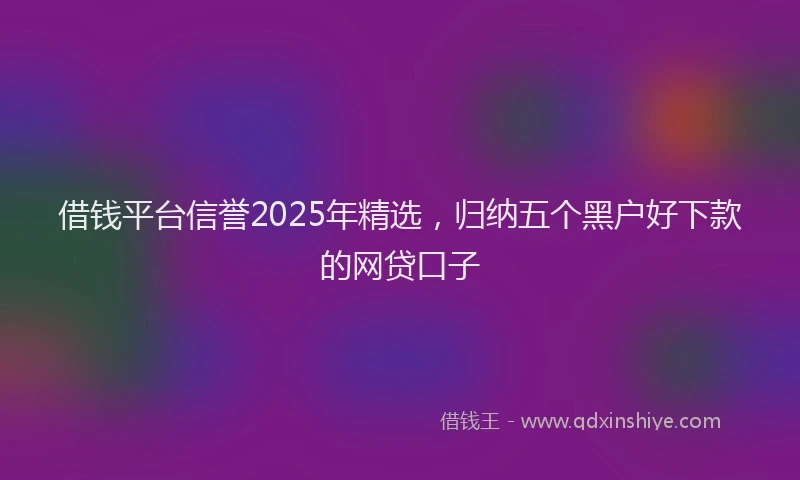 借钱平台信誉2025年精选,归纳五个黑户好下款的网贷口子