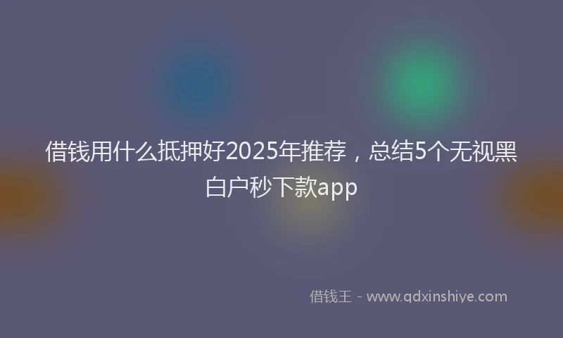 借钱用什么抵押好2025年推荐,总结5个无视黑白户秒下款app