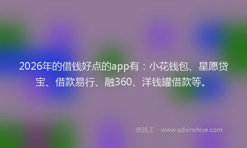 2026年的借钱好点的app有：小花钱包、星愿贷宝、借款易行、融360、洋钱罐借款等。
