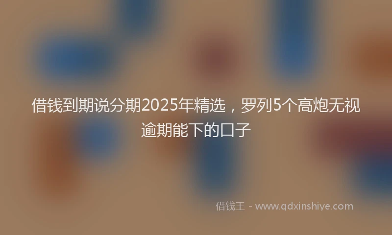 借钱到期说分期2025年精选，罗列5个高炮无视逾期能下的口子