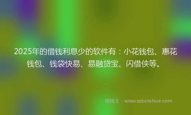 2025年的借钱利息少的软件有：小花钱包、惠花钱包、钱袋快易、易融贷宝、闪借侠等。
