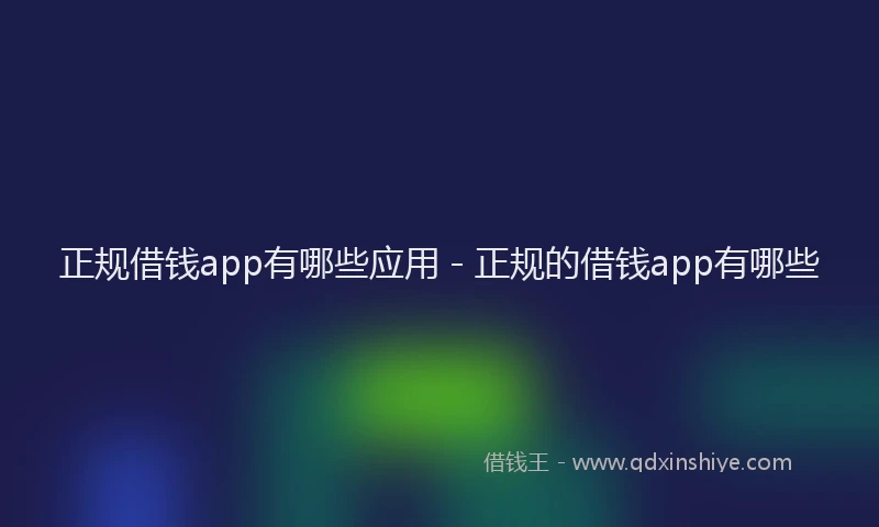 正规借钱app有哪些应用 - 正规的借钱app有哪些