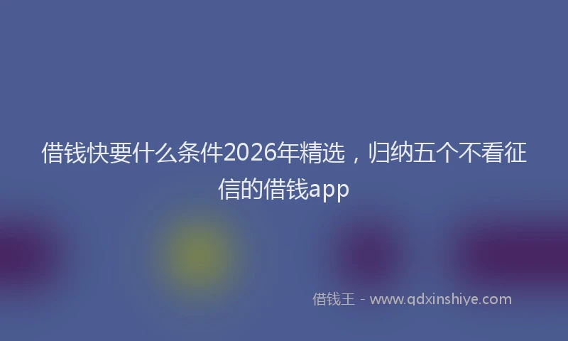 借钱快要什么条件2026年精选，归纳五个不看征信的借钱app