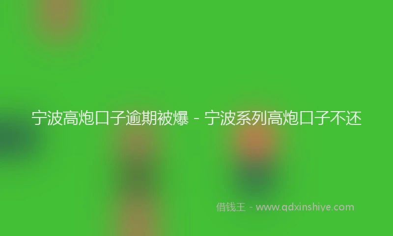 宁波高炮口子逾期被爆 - 宁波系列高炮口子不还