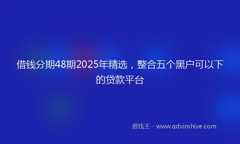 借钱分期48期2025年精选,整合五个黑户可以下的贷款平台