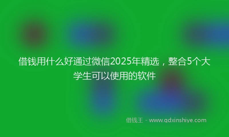 借钱用什么好通过微信2025年精选，整合5个大学生可以使用的软件