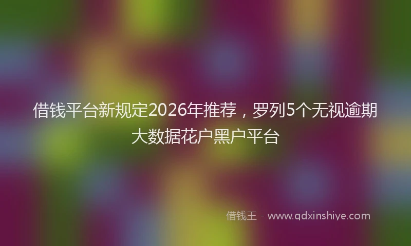 借钱平台新规定2026年推荐，罗列5个无视逾期大数据花户黑户平台