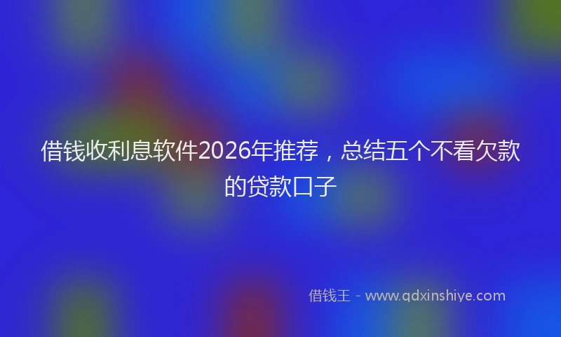 借钱收利息软件2026年推荐，总结五个不看欠款的贷款口子