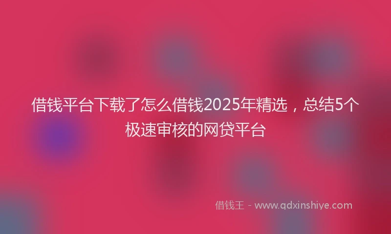 借钱平台下载了怎么借钱2025年精选，总结5个极速审核的网贷平台