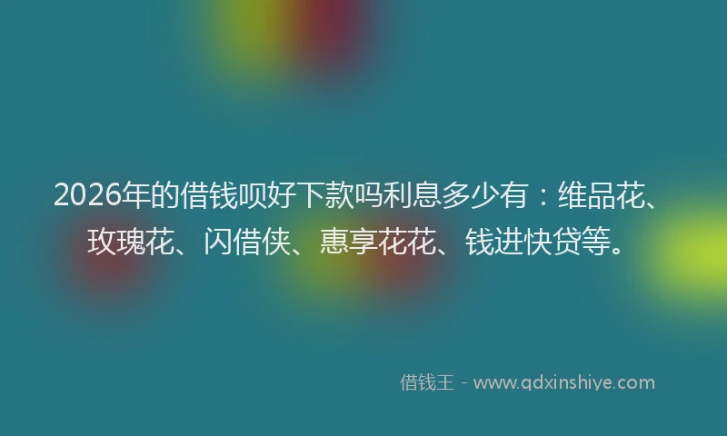 2026年的借钱呗好下款吗利息多少有：维品花、玫瑰花、闪借侠、惠享花花、钱进快贷等。