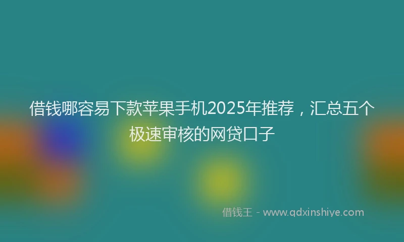 借钱哪容易下款苹果手机2025年推荐，汇总五个极速审核的网贷口子