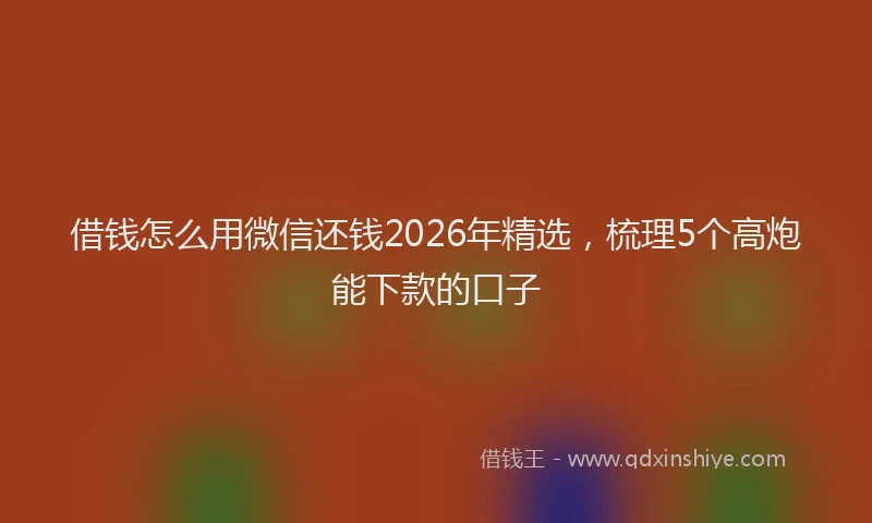 借钱怎么用微信还钱2026年精选，梳理5个高炮能下款的口子