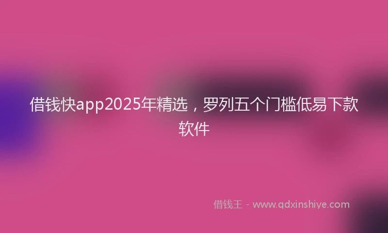 借钱快app2025年精选,罗列五个门槛低易下款软件