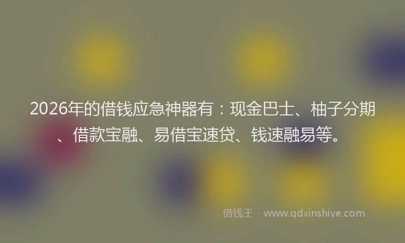 2026年的借钱应急神器有:现金巴士、柚子分期、借款宝融、易借宝速贷、钱速融易等。