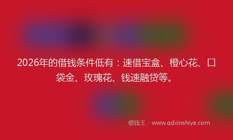 2026年的借钱条件低有：速借宝盒、橙心花、口袋金、玫瑰花、钱速融贷等。