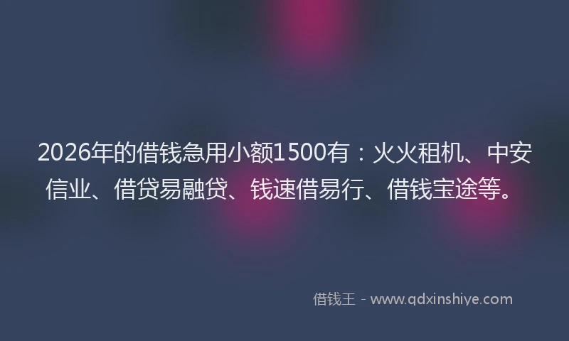 2026年的借钱急用小额1500有:火火租机、中安信业、借贷易融贷、钱速借易行、借钱宝途等。